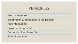 PRINCIPLES
Area of exercises
Explanation &Instructions to the patient
Patients position
Evaluate the patient
Demonstration of exercise
Patient practice
 