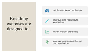 Breathing
exercises are
designed to:
retain muscles of respiration,
improve and redistribute
ventilation,
lessen work of breathing
improve gaseous exchange
and ventilation.
 