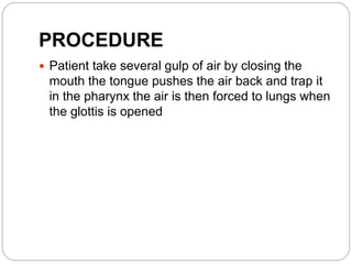 PROCEDURE
 Patient take several gulp of air by closing the
mouth the tongue pushes the air back and trap it
in the pharynx the air is then forced to lungs when
the glottis is opened
 