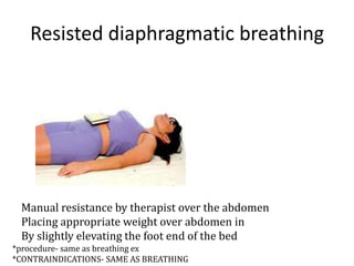 Resisted diaphragmatic breathing 
Manual resistance by therapist over the abdomen 
Placing appropriate weight over abdomen in 
By slightly elevating the foot end of the bed 
*procedure- same as breathing ex 
*CONTRAINDICATIONS- SAME AS BREATHING 
 