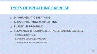 TYPES OF BREATHING EXERCISE
1. DIAPHRAGMATIC BREATHING
2. GLOSSOPHARYNGEAL BREATHING
3. PURSED LIP BREATHING
4. SEGMENTAL BREATHING (COSTAL EXPANSION EXERCISE)
A.APICAL BREATHING
B.LATERAL COSTAL EXPANSION
C. POSTERIOR BASAL EXPANSION
 
