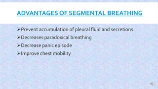 ADVANTAGES OF SEGMENTAL BREATHING
Prevent accumulation of pleural fluid and secretions
Decreases paradoxical breathing
Decrease panic episode
Improve chest mobility
 