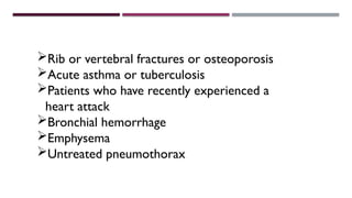 Rib or vertebral fractures or osteoporosis
Acute asthma or tuberculosis
Patients who have recently experienced a
heart attack
Bronchial hemorrhage
Emphysema
Untreated pneumothorax
 