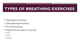 TYPES OF BREATHING EXERCISES
 Diaphragmatic breathing
 Glossopharangeal breathing
 Pursed lip breathing
 Segmental/costal expansion exercises
 Apical
 Lateral
 Posterior
 