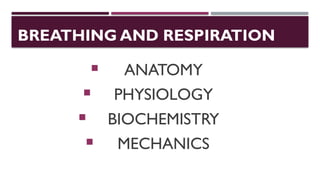 BREATHING AND RESPIRATION
 ANATOMY
 PHYSIOLOGY
 BIOCHEMISTRY
 MECHANICS
 