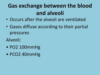 Gas exchange between the blood
and alveoli
• Occurs after the alveoli are ventilated
• Gases diffuse according to their partial
pressures
Alveoli:
• PO2 100mmHg
• PCO2 40mmHg
 