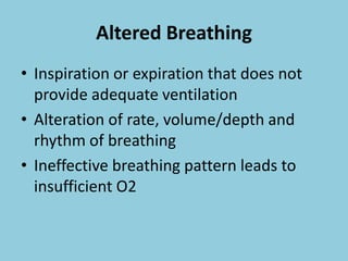 Altered Breathing
• Inspiration or expiration that does not
provide adequate ventilation
• Alteration of rate, volume/depth and
rhythm of breathing
• Ineffective breathing pattern leads to
insufficient O2
 