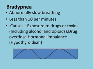 Bradypnea
• Abnormally slow breathing
• Less than 10 per minutes
• Causes:- Exposure to drugs or toxins
(Including alcohol and opioids),Drug
overdose Hormonal imbalance
(Hypothyroidism)
 