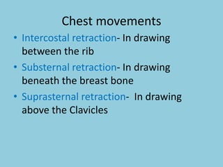 Chest movements
• Intercostal retraction- In drawing
between the rib
• Substernal retraction- In drawing
beneath the breast bone
• Suprasternal retraction- In drawing
above the Clavicles
 