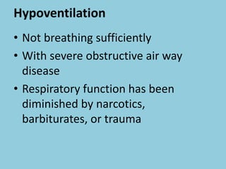 Hypoventilation
• Not breathing sufficiently
• With severe obstructive air way
disease
• Respiratory function has been
diminished by narcotics,
barbiturates, or trauma
 