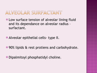 Low surface tension of alveolar lining fluid and its dependance on alveolar radius – surfactant. Alveolar epithelial cells- type II. 90% lipids & rest protiens and carbohydrate. Dipalmitoyl phosphatidyl choline. 
