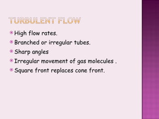 High flow rates. Branched or irregular tubes. Sharp angles Irregular movement of gas molecules . Square front replaces cone front. 