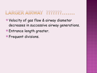 Velocity of gas flow & airway diameter decreases in successive airway generations. Entrance length greater. Frequent divisions. 
