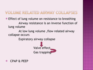Effect of lung volume on resistance to breathing Airway resistance is an inverse function of lung volume At low lung volume ,flow related airway collapse occurs Expiratory airway collapse  Valve effect Gas trapping CPAP & PEEP 
