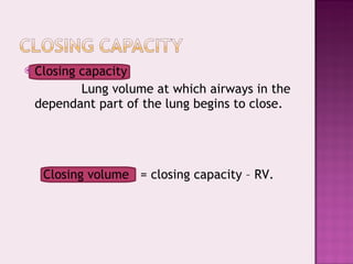 Closing capacity Lung volume at which airways in the dependant part of the lung begins to close. Closing volume  = closing capacity – RV. 