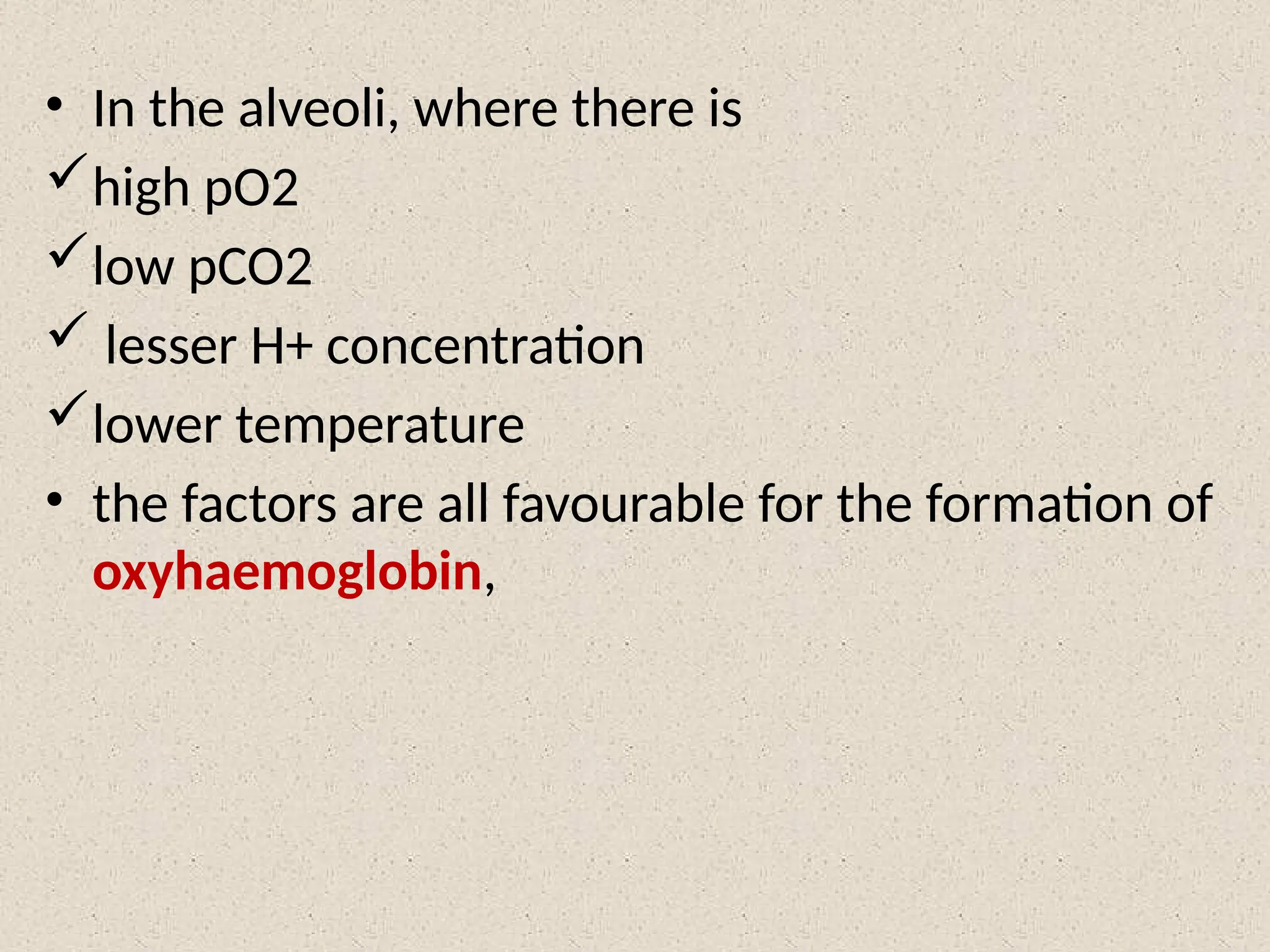 • In the alveoli, where there is
high pO2
low pCO2
 lesser H+ concentration
lower temperature
• the factors are all favourable for the formation of
oxyhaemoglobin,
 