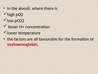 • In the alveoli, where there is
high pO2
low pCO2
 lesser H+ concentration
lower temperature
• the factors are all favourable for the formation of
oxyhaemoglobin,
 
