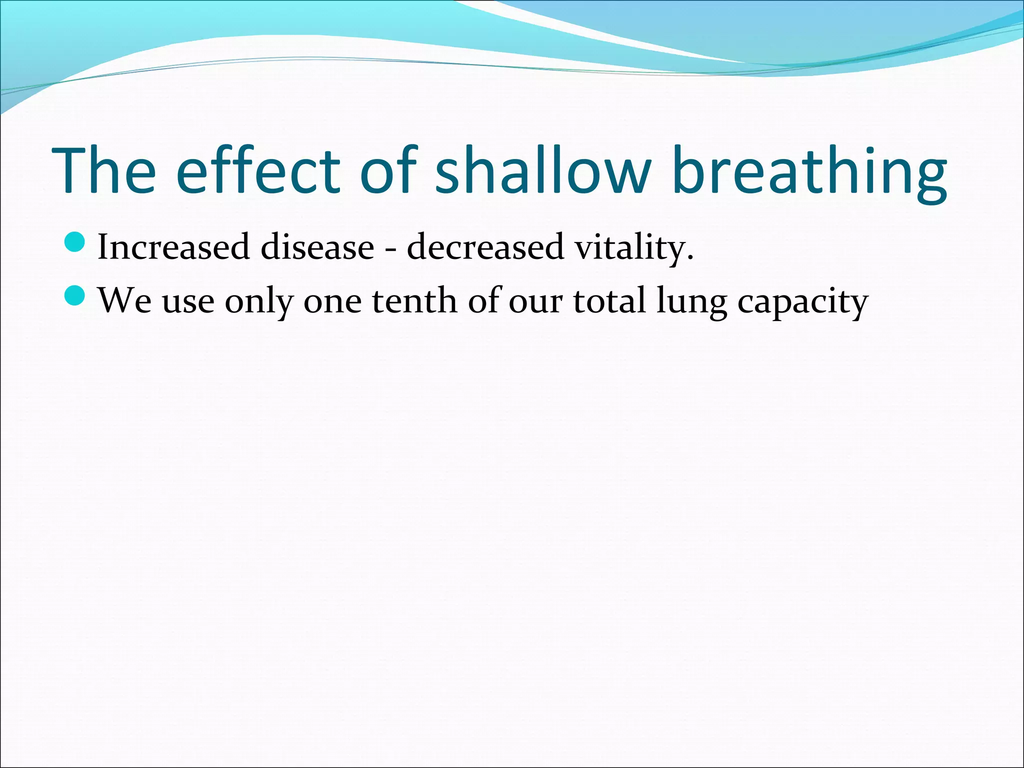 The effect of shallow breathing
Increased disease - decreased vitality.
We use only one tenth of our total lung capacity
 