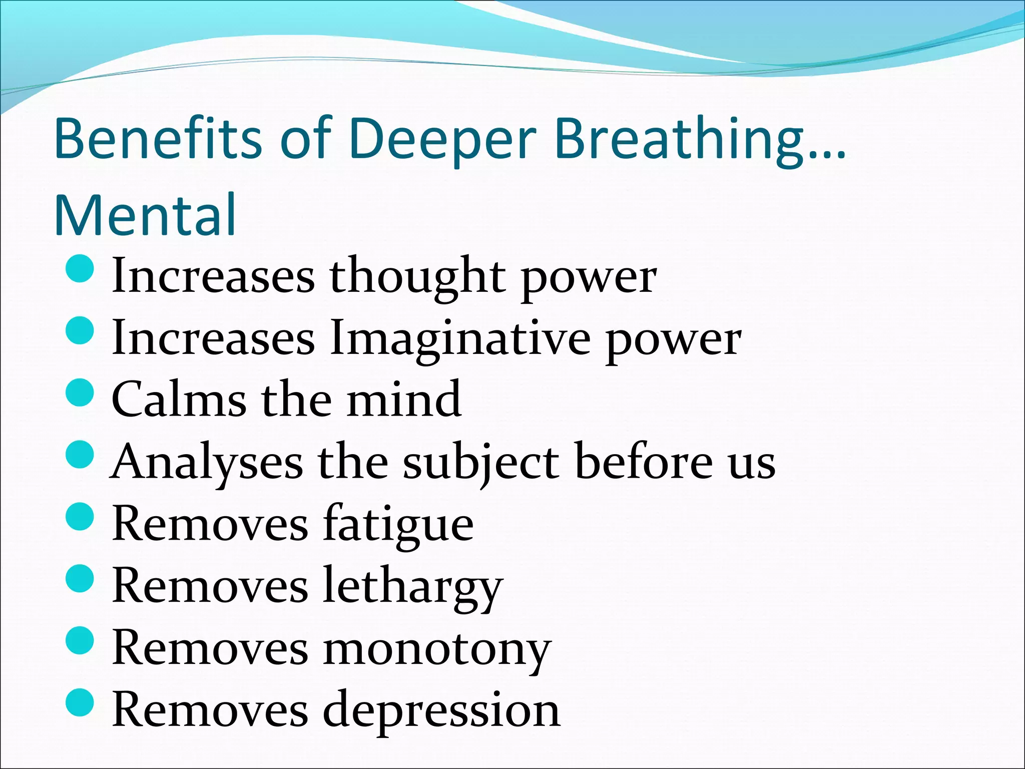 Benefits of Deeper Breathing…
Mental
Increases thought power
Increases Imaginative power
Calms the mind
Analyses the subject before us
Removes fatigue
Removes lethargy
Removes monotony
Removes depression
 
