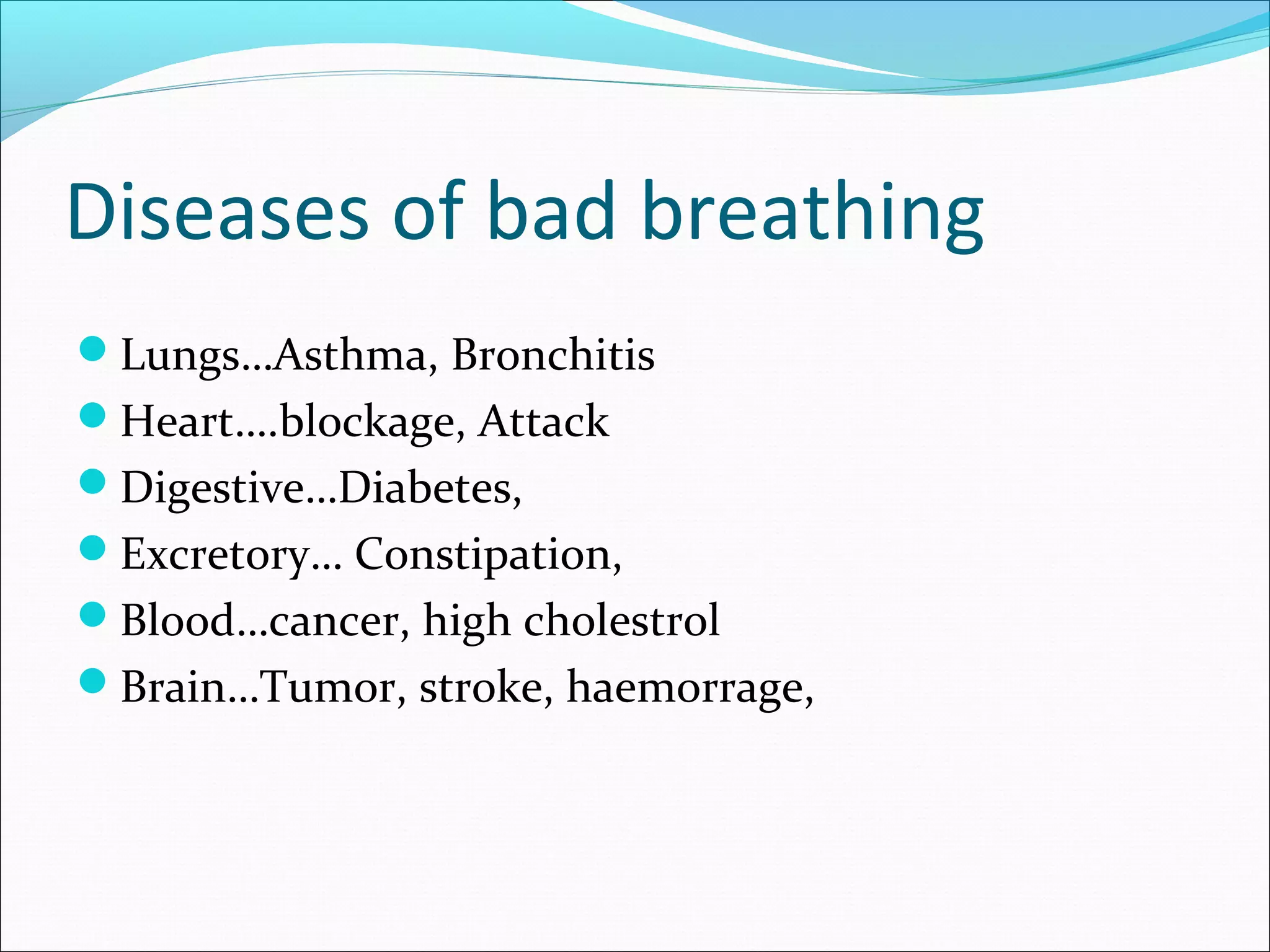 Diseases of bad breathing
Lungs…Asthma, Bronchitis
Heart….blockage, Attack
Digestive…Diabetes,
Excretory… Constipation,
Blood…cancer, high cholestrol
Brain…Tumor, stroke, haemorrage,
 