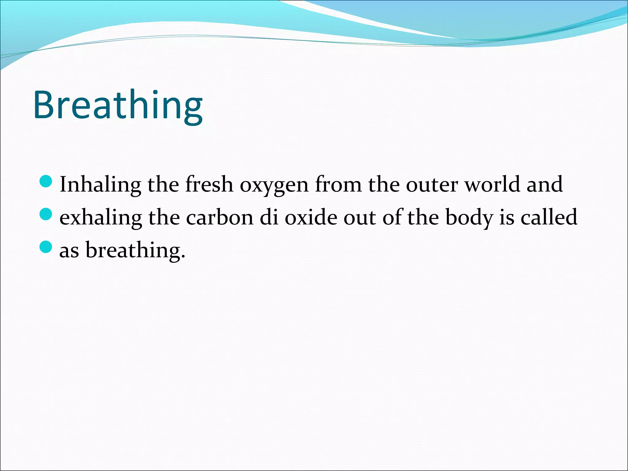 Breathing
Inhaling the fresh oxygen from the outer world and
exhaling the carbon di oxide out of the body is called
as breathing.
 
