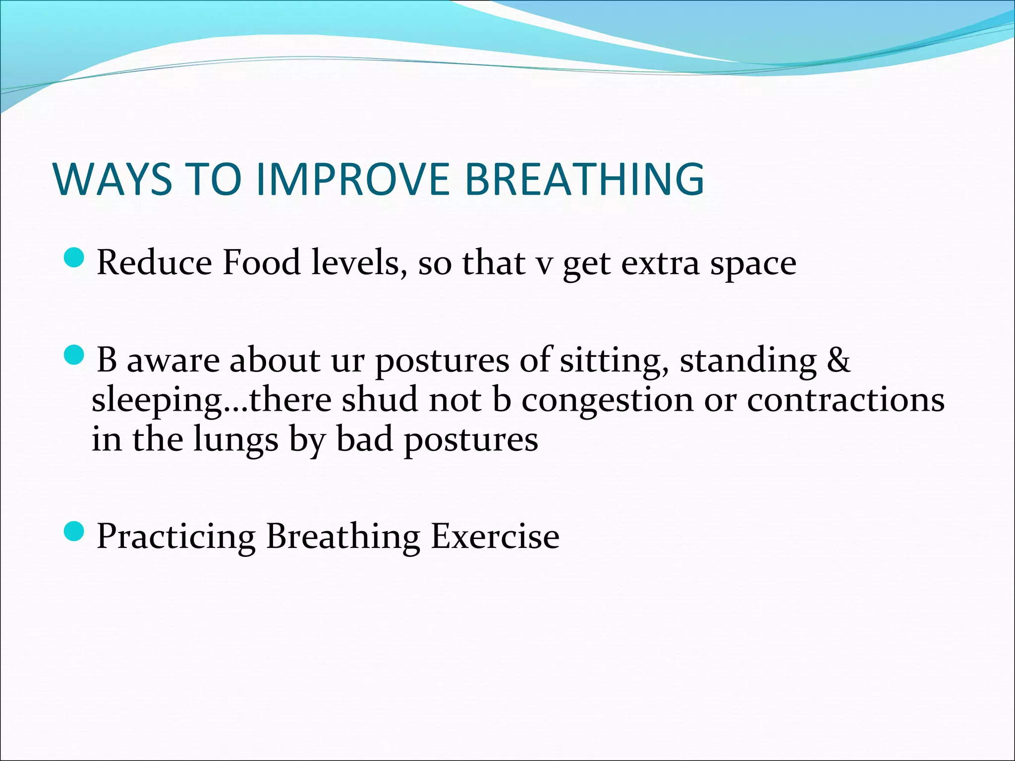 WAYS TO IMPROVE BREATHING
Reduce Food levels, so that v get extra space

B aware about ur postures of sitting, standing &
 sleeping…there shud not b congestion or contractions
 in the lungs by bad postures

Practicing Breathing Exercise
 