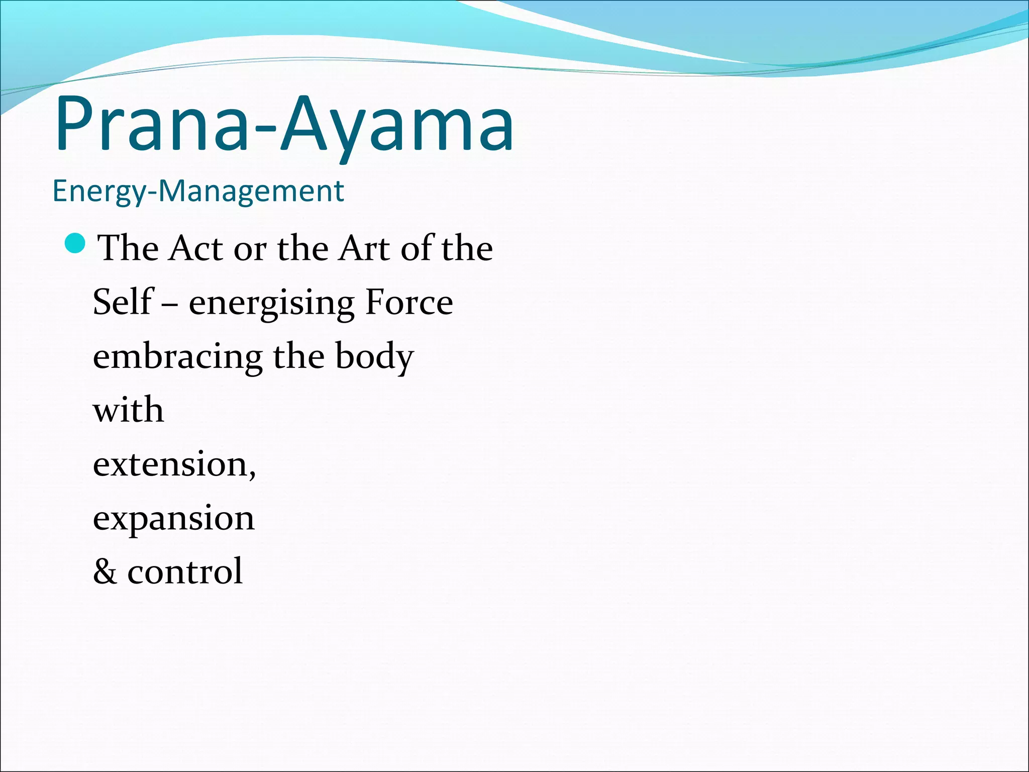 Prana-Ayama
Energy-Management
The Act or the Art of the
  Self – energising Force
  embracing the body
  with
  extension,
  expansion
  & control
 