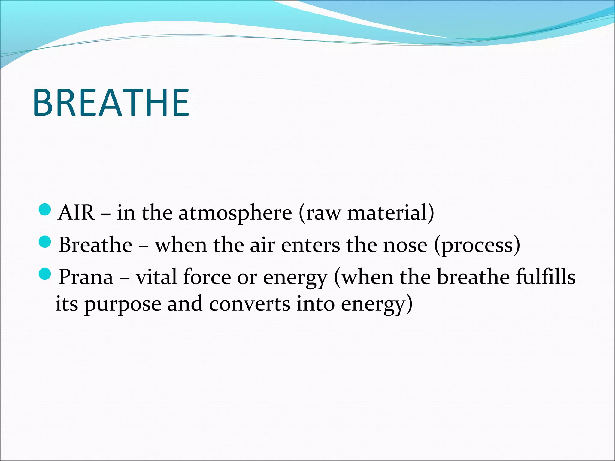BREATHE

AIR – in the atmosphere (raw material)
Breathe – when the air enters the nose (process)
Prana – vital force or energy (when the breathe fulfills
 its purpose and converts into energy)
 