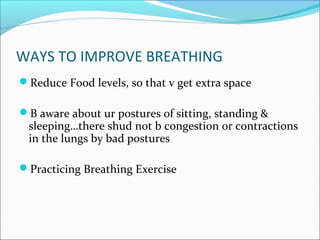 WAYS TO IMPROVE BREATHING
Reduce Food levels, so that v get extra space

B aware about ur postures of sitting, standing &
 sleeping…there shud not b congestion or contractions
 in the lungs by bad postures

Practicing Breathing Exercise
 