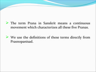  The term Prana in Sanskrit means a continuous
   movement which characterizes all these five Pranas.

 We use the definitions of these terms directly from
   Prasnopanisad.
 