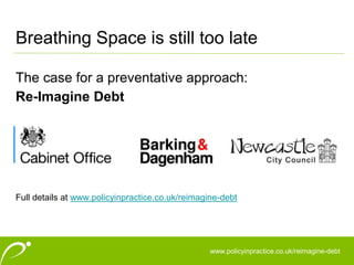 www.policyinpractice.co.uk
Breathing Space is still too late
The case for a preventative approach:
Re-Imagine Debt
www.policyinpractice.co.uk/reimagine-debt
Full details at www.policyinpractice.co.uk/reimagine-debt
 