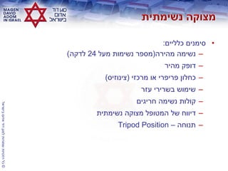 ©‫בישראל‬‫אדום‬‫דוד‬‫למגן‬‫שמורות‬‫הזכויות‬‫כל‬
•‫כלליים‬ ‫סימנים‬:
–‫מהירה‬ ‫נשימה‬(‫מעל‬ ‫נשימות‬ ‫מספר‬24‫לדקה‬)
–‫מהיר‬ ‫דופק‬
–‫מרכזי‬ ‫או‬ ‫פריפרי‬ ‫כחלון‬(‫צינוזיס‬)
–‫עזר‬ ‫בשרירי‬ ‫שימוש‬
–‫חריגים‬ ‫נשימה‬ ‫קולות‬
–‫נשימתית‬ ‫מצוקה‬ ‫המטופל‬ ‫של‬ ‫דיווח‬
–‫תנוחה‬–Tripod Position
 