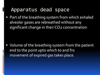 Apparatus dead space
 Part of the breathing system from which exhaled
alveolar gases are rebreathed without any
significant change in their CO2 concentration
 Volume of the breathing system from the patient
end to the point upto which to and fro
movement of expired gas takes place.
 