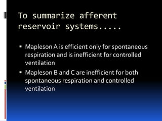 To summarize afferent
reservoir systems.....
 Mapleson A is efficient only for spontaneous
respiration and is inefficient for controlled
ventilation
 Mapleson B and C are inefficient for both
spontaneous respiration and controlled
ventilation
 