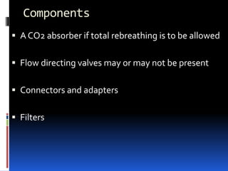 Components
 A CO2 absorber if total rebreathing is to be allowed
 Flow directing valves may or may not be present
 Connectors and adapters
 Filters
 