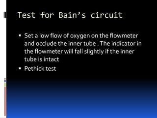Test for Bain’s circuit
 Set a low flow of oxygen on the flowmeter
and occlude the inner tube .The indicator in
the flowmeter will fall slightly if the inner
tube is intact
 Pethick test
 