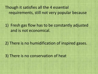 Dripps classificationIt is based on rebreathing, presence or absence of reservoir, CO2 absorption & directional valves. Insufflation system – gases are delivered directly into the patient’s airways, no reservoir bag, no valves, no CO2 absorber – open drop methodOpen type – gases are directed to the patient from anesthesia machine, and valves direct exhaled gases to the atmosphere – intermittent flow machines, systems with non rebreathing valves