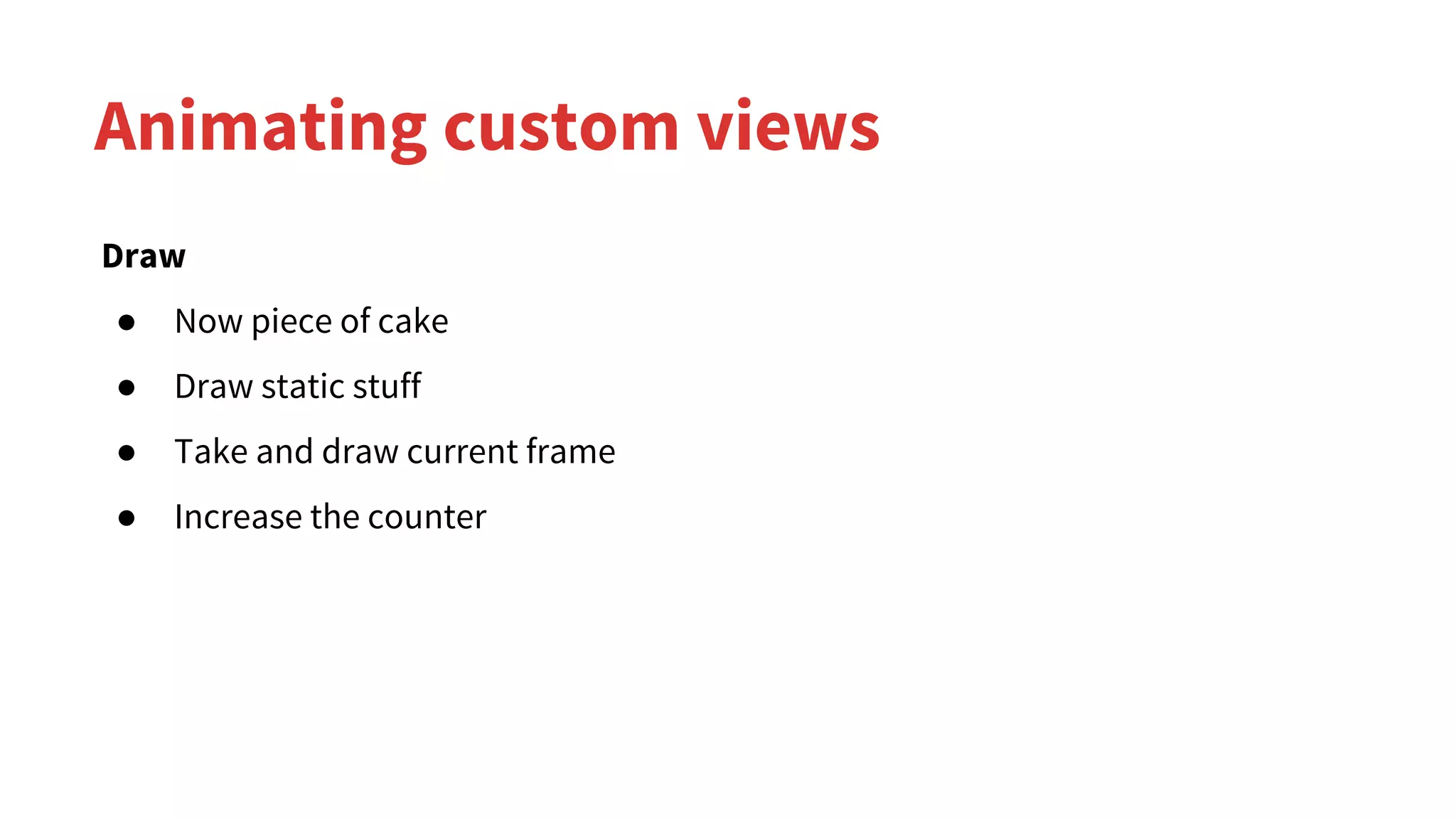 Animating custom views
Draw
● Now piece of cake
● Draw static stuff
● Take and draw current frame
● Increase the counter
 