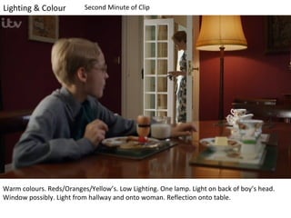 Second Minute of Clip

Warm colours. Reds/Oranges/Yellow’s. Low Lighting. One lamp. Light on back of boy’s head.
Window possibly. Light from hallway and onto woman. Reflection onto table.

 