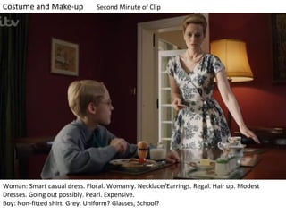 Second Minute of Clip

Woman: Smart casual dress. Floral. Womanly. Necklace/Earrings. Regal. Hair up. Modest
Dresses. Going out possibly. Pearl. Expensive.
Boy: Non-fitted shirt. Grey. Uniform? Glasses, School?

 