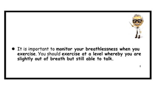  It is important to monitor your breathlessness when you
exercise. You should exercise at a level whereby you are
slightly out of breath but still able to talk.
 