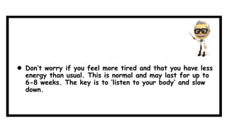  Don’t worry if you feel more tired and that you have less
energy than usual. This is normal and may last for up to
6-8 weeks. The key is to ‘listen to your body’ and slow
down.
 