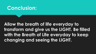 Conclusion:
Allow the breath of life everyday to
transform and give us the LIGHT. Be filled
with the Breath of Life everyd...