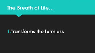 The Breath of Life…
1.Transforms the formless
 