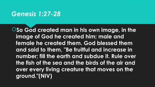 Genesis 1:27-28
So God created man in his own image, in the
image of God he created him; male and
female he created them....