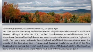 The Vikings probably discovered Maine 1,000 years ago.
In 1498, France sent many explorers to Maine. They claimed the area...