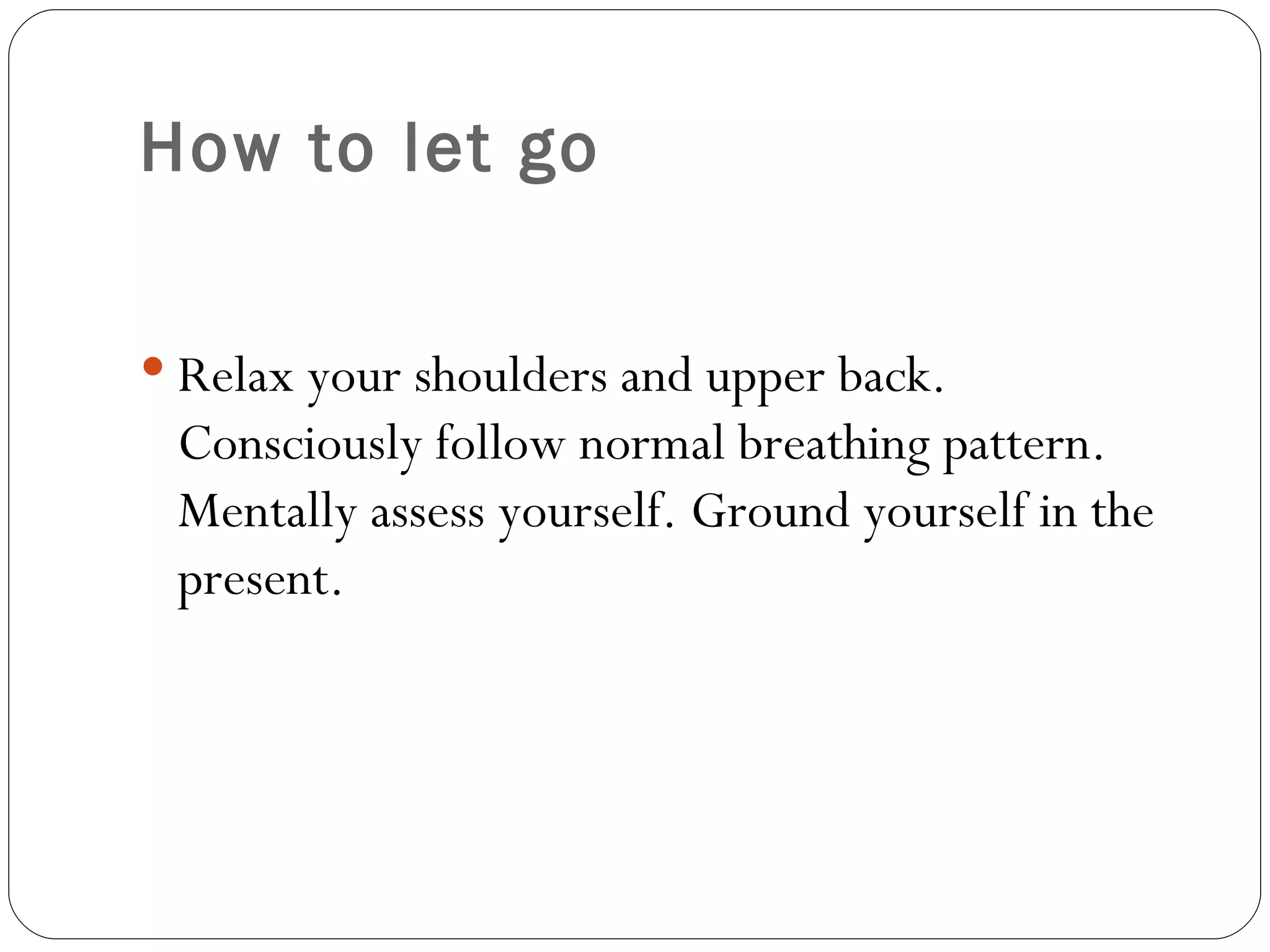 How to let go Relax your shoulders and upper back. Consciously follow normal breathing pattern. Mentally assess yourself. Ground yourself in the present.  