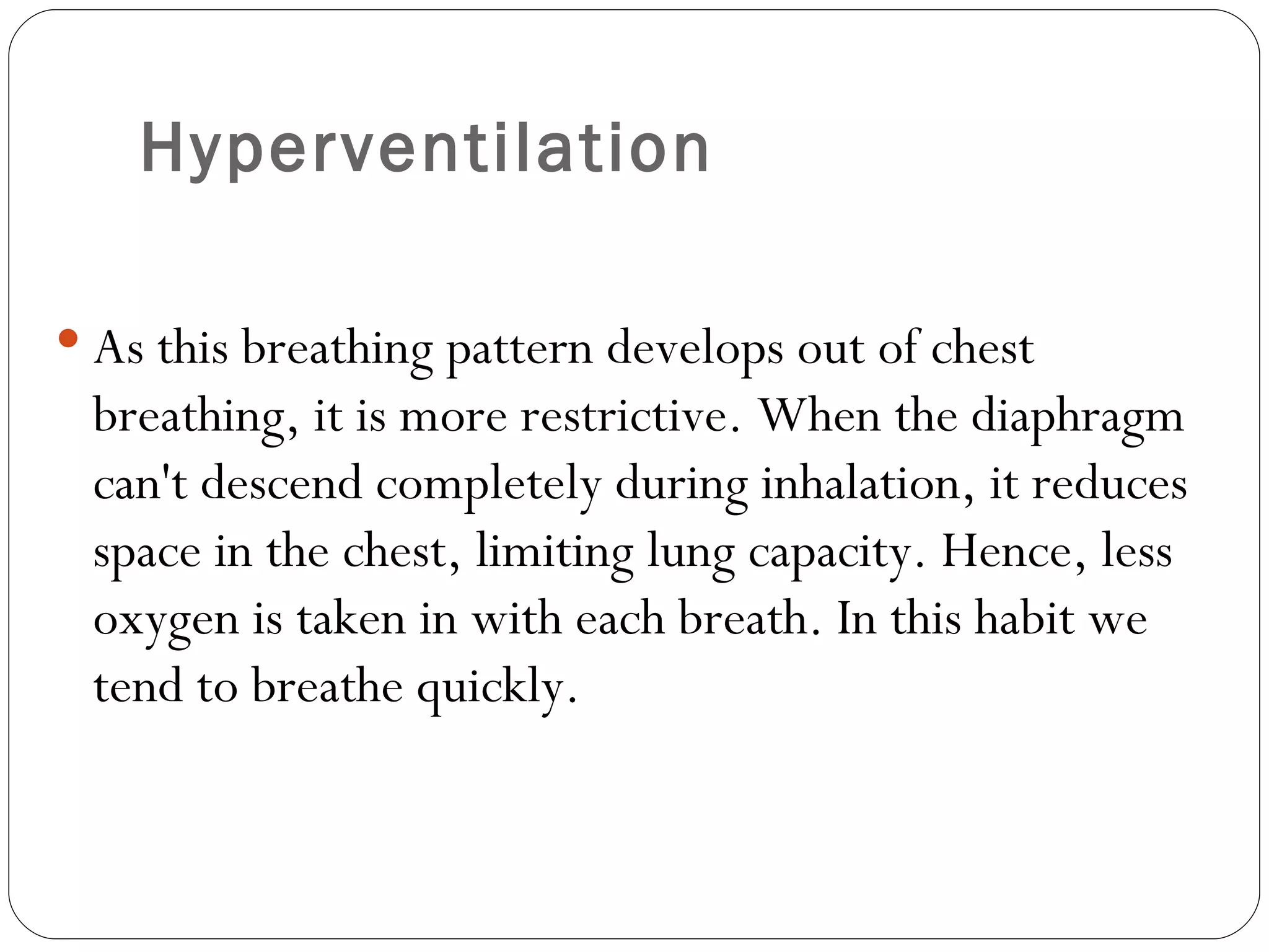 Hyperventilation As this breathing pattern develops out of chest breathing, it is more restrictive. When the diaphragm can't descend completely during inhalation, it reduces space in the chest, limiting lung capacity. Hence, less oxygen is taken in with each breath. In this habit we tend to breathe quickly.  