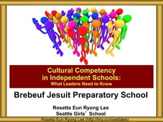Brebeuf Jesuit Preparatory School
Rosetta Eun Ryong Lee
Seattle Girls’ School
Cultural Competency
in Independent Schools:
What Leaders Need to Know
Rosetta Eun Ryong Lee (http://tiny.cc/rosettalee)
 