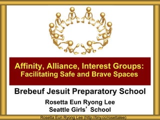 Brebeuf Jesuit Preparatory School
Rosetta Eun Ryong Lee
Seattle Girls’ School
Affinity, Alliance, Interest Groups:
Facilitating Safe and Brave Spaces
Rosetta Eun Ryong Lee (http://tiny.cc/rosettalee)
 